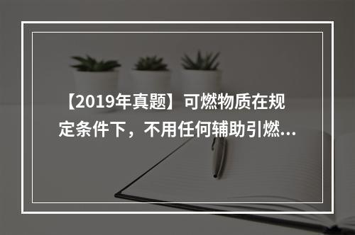 【2019年真题】可燃物质在规定条件下，不用任何辅助引燃能源