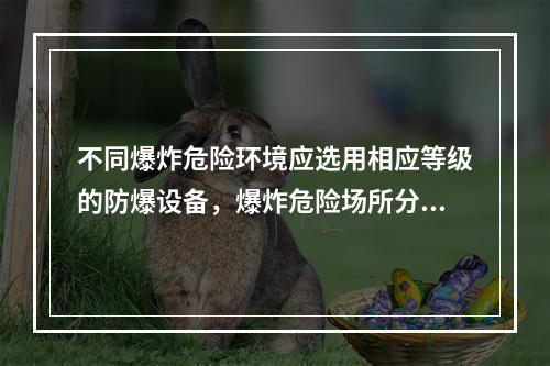 不同爆炸危险环境应选用相应等级的防爆设备，爆炸危险场所分级主