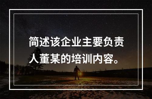 简述该企业主要负责人董某的培训内容。