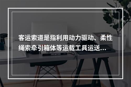 客运索道是指利用动力驱动、柔性绳索牵引箱体等运载工具运送人员