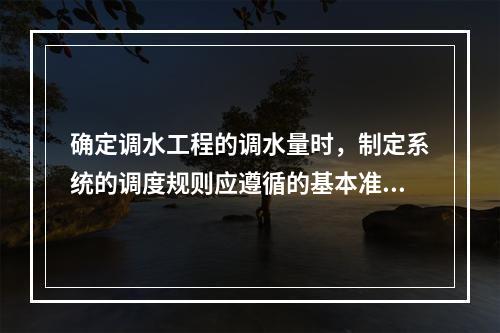 确定调水工程的调水量时，制定系统的调度规则应遵循的基本准则