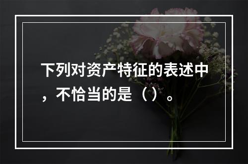 下列对资产特征的表述中，不恰当的是（ ）。