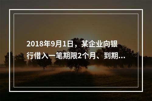 2018年9月1日，某企业向银行借入一笔期限2个月、到期一次