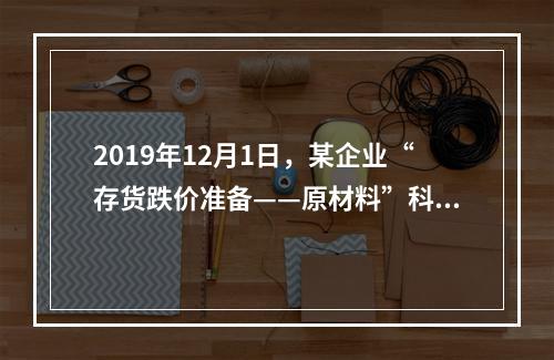 2019年12月1日，某企业“存货跌价准备——原材料”科目贷