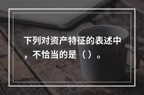 下列对资产特征的表述中，不恰当的是（ ）。