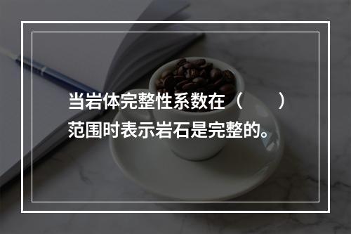 当岩体完整性系数在（　　）范围时表示岩石是完整的。