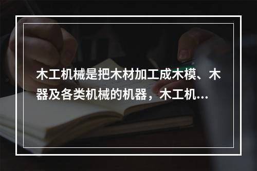 木工机械是把木材加工成木模、木器及各类机械的机器，木工机械刀