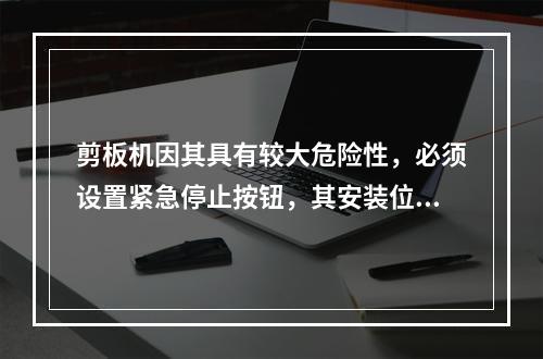 剪板机因其具有较大危险性，必须设置紧急停止按钮，其安装位置应