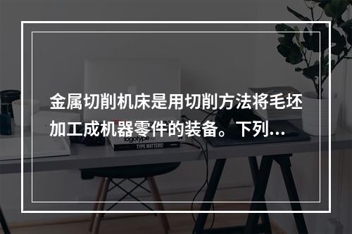 金属切削机床是用切削方法将毛坯加工成机器零件的装备。下列选项