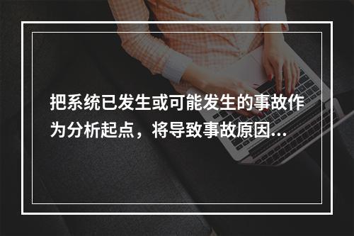 把系统已发生或可能发生的事故作为分析起点，将导致事故原因的事