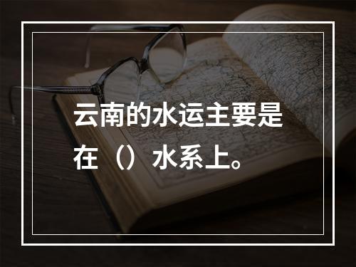 云南的水运主要是在（）水系上。