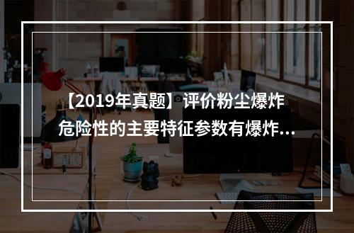 【2019年真题】评价粉尘爆炸危险性的主要特征参数有爆炸极限