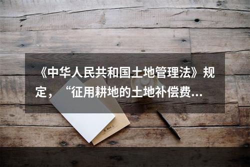 《中华人民共和国土地管理法》规定，“征用耕地的土地补偿费，