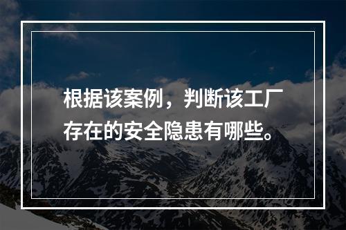 根据该案例，判断该工厂存在的安全隐患有哪些。