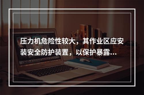 压力机危险性较大，其作业区应安装安全防护装置，以保护暴露于危