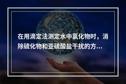 在用滴定法测定水中氯化物时，消除硫化物和亚硫酸盐干扰的方法