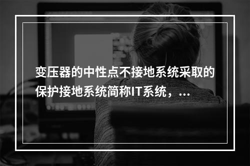 变压器的中性点不接地系统采取的保护接地系统简称IT系统，适用