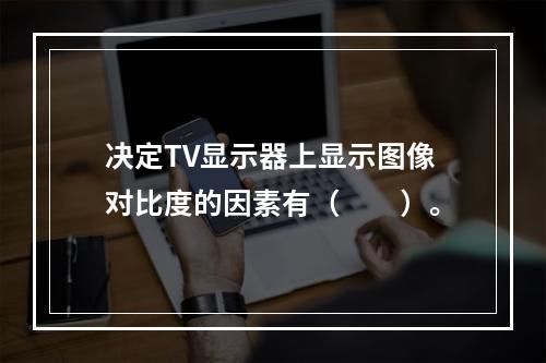 决定TV显示器上显示图像对比度的因素有（　　）。