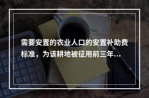 需要安置的农业人口的安置补助费标准，为该耕地被征用前三年平