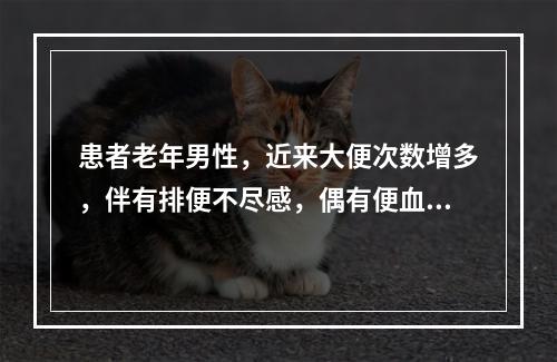 患者老年男性，近来大便次数增多，伴有排便不尽感，偶有便血，量