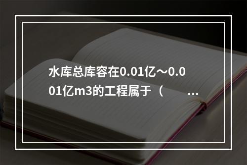 水库总库容在0.01亿～0.001亿m3的工程属于（　　）