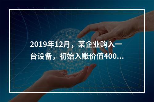 2019年12月，某企业购入一台设备，初始入账价值400万元