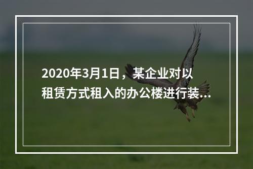 2020年3月1日，某企业对以租赁方式租入的办公楼进行装修，