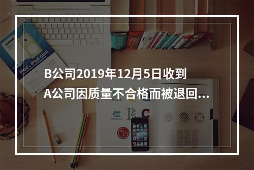 B公司2019年12月5日收到A公司因质量不合格而被退回的商