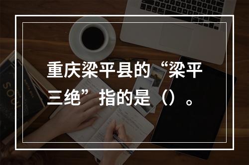 重庆梁平县的“梁平三绝”指的是（）。