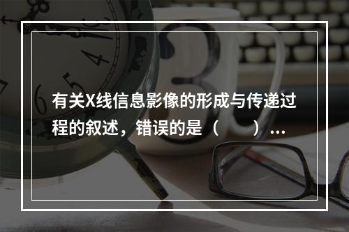 有关X线信息影像的形成与传递过程的叙述，错误的是（　　）。