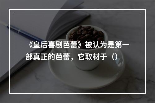 《皇后喜剧芭蕾》被认为是第一部真正的芭蕾，它取材于（）