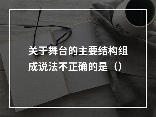 关于舞台的主要结构组成说法不正确的是（）