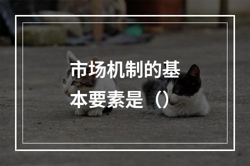 市场机制的基本要素是（）