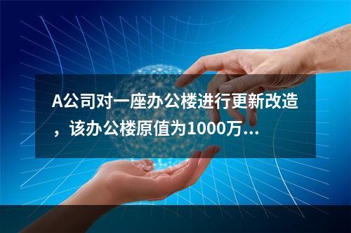 A公司对一座办公楼进行更新改造，该办公楼原值为1000万元，