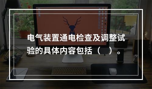 电气装置通电检查及调整试验的具体内容包括（　）。