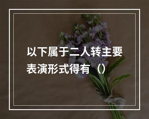 以下属于二人转主要表演形式得有（）