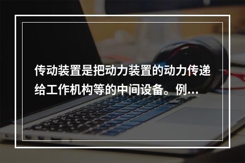 传动装置是把动力装置的动力传递给工作机构等的中间设备。例如，