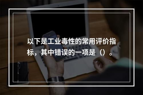 以下是工业毒性的常用评价指标，其中错误的一项是（）。