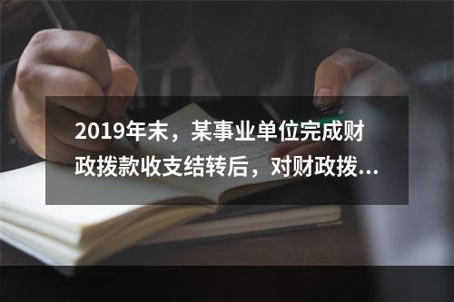 2019年末，某事业单位完成财政拨款收支结转后，对财政拨款结