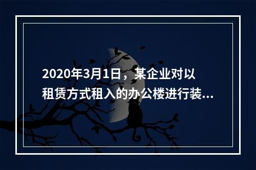 2020年3月1日，某企业对以租赁方式租入的办公楼进行装修，