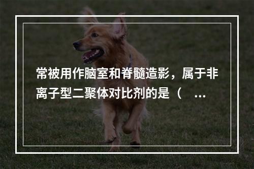 常被用作脑室和脊髓造影，属于非离子型二聚体对比剂的是（　　）