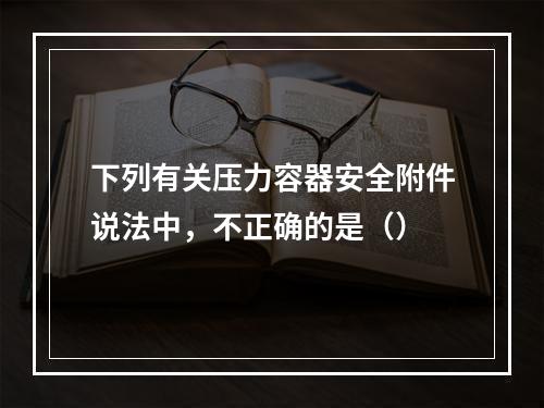 下列有关压力容器安全附件说法中，不正确的是（）