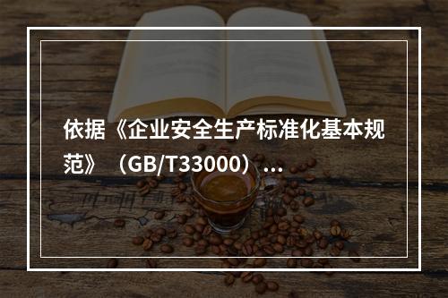 依据《企业安全生产标准化基本规范》（GB/T33000），简