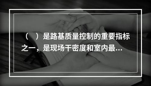 （　）是路基质量控制的重要指标之一，是现场干密度和室内最大干