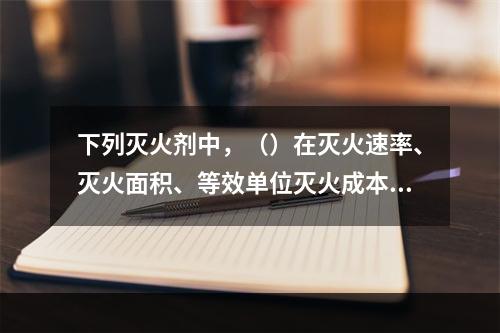 下列灭火剂中，（）在灭火速率、灭火面积、等效单位灭火成本效果