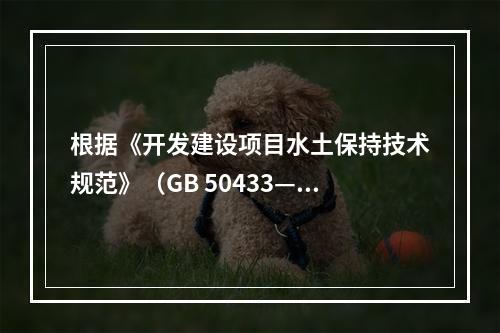 根据《开发建设项目水土保持技术规范》（GB 50433—2