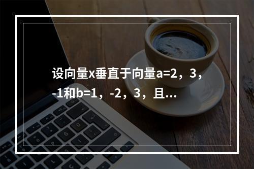 设向量x垂直于向量a=2，3，-1和b=1，-2，3，且与c