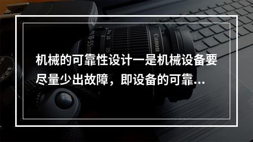 机械的可靠性设计一是机械设备要尽量少出故障，即设备的可靠性；