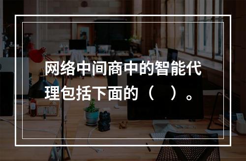 网络中间商中的智能代理包括下面的（　）。