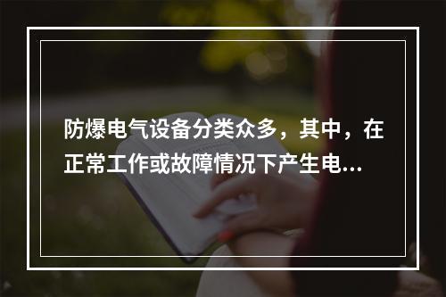 防爆电气设备分类众多，其中，在正常工作或故障情况下产生电火花